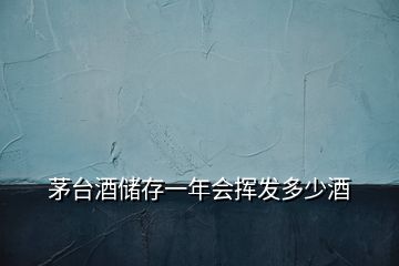茅臺(tái)酒儲(chǔ)存一年會(huì)揮發(fā)多少酒