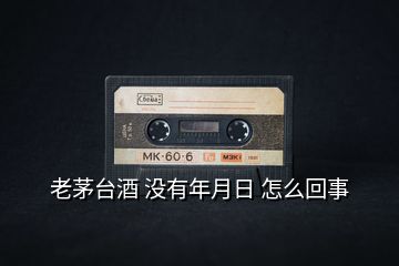 老茅臺酒 沒有年月日 怎么回事
