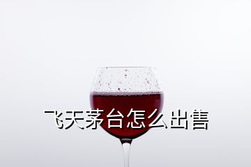 飛天茅臺怎么出售