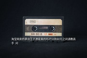 淘寶網(wǎng)賣的茅臺(tái)王子酒是真的嗎才55到80元之間請(qǐng)教高手  問