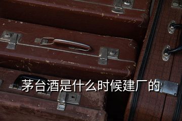 茅臺(tái)酒是什么時(shí)候建廠(chǎng)的