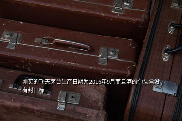 剛買(mǎi)的飛天茅臺(tái)生產(chǎn)日期為2016年9月而且酒的包裝盒沒(méi)有封口標(biāo)