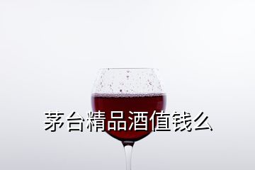 茅臺(tái)精品酒值錢么