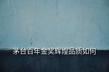 茅臺百年金獎(jiǎng)輝煌品質(zhì)如何