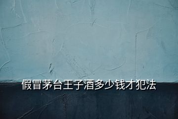 假冒茅臺(tái)王子酒多少錢(qián)才犯法