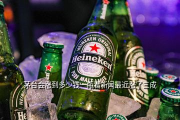 茅臺(tái)會(huì)漲到多少錢一瓶看新聞最近漲了三成
