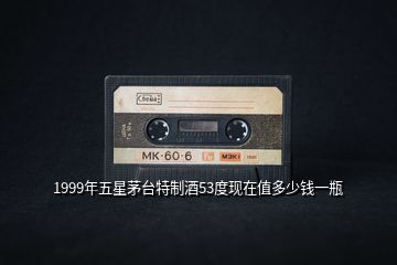 1999年五星茅臺特制酒53度現(xiàn)在值多少錢一瓶
