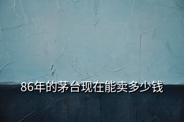 86年的茅臺(tái)現(xiàn)在能賣多少錢(qián)
