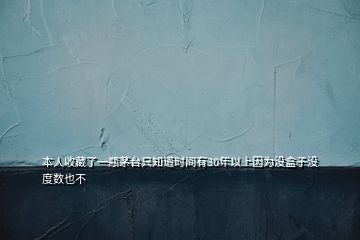 本人收藏了一瓶茅臺(tái)只知道時(shí)間有30年以上因?yàn)闆](méi)盒子沒(méi)度數(shù)也不