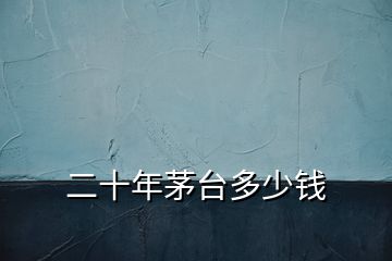 二十年茅臺(tái)多少錢