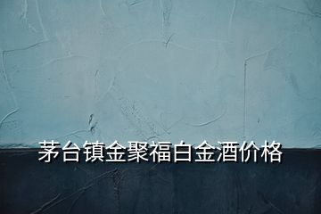 茅臺鎮(zhèn)金聚福白金酒價格