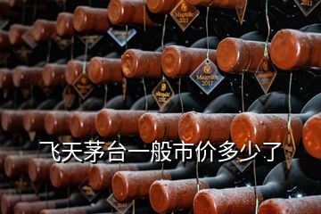 飛天茅臺(tái)一般市價(jià)多少了