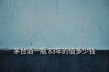 茅臺(tái)酒一瓶 83年的值多少錢(qián)