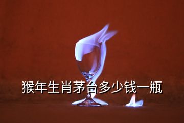 猴年生肖茅臺(tái)多少錢(qián)一瓶