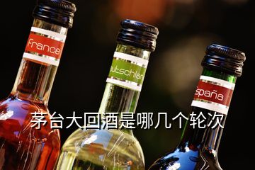 茅臺大回酒是哪幾個輪次
