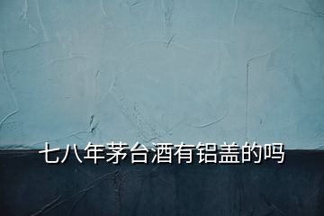 七八年茅臺(tái)酒有鋁蓋的嗎