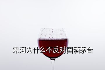 宋河為什么不反對國酒茅臺(tái)