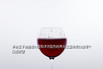 茅臺王子酒醬香53度和洋河藍(lán)色經(jīng)典天之藍(lán)綿柔52度哪個口感好望
