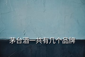 茅臺(tái)酒一共有幾個(gè)品牌