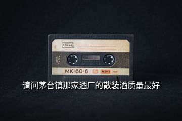 請問茅臺鎮(zhèn)那家酒廠的散裝酒質量最好