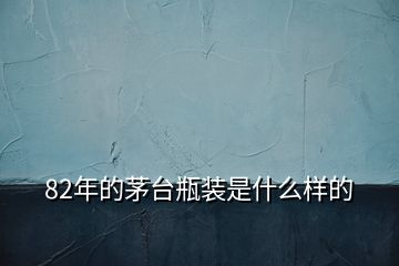 82年的茅臺(tái)瓶裝是什么樣的