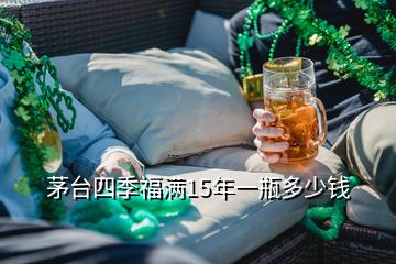 茅臺(tái)四季福滿15年一瓶多少錢(qián)
