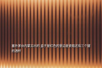 塞外茅臺內(nèi)蒙古出的 盒子是紅色的里邊是瓷瓶還有三個(gè)腿的酒杯