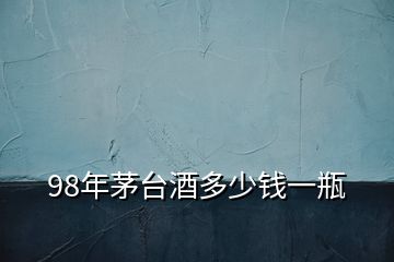 98年茅臺(tái)酒多少錢(qián)一瓶