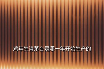 雞年生肖茅臺是哪一年開始生產(chǎn)的
