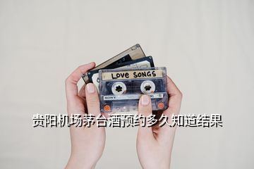 貴陽機場茅臺酒預約多久知道結果