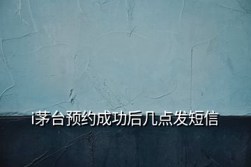 i茅臺預(yù)約成功后幾點(diǎn)發(fā)短信