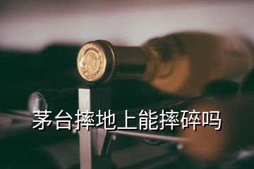 茅臺(tái)摔地上能摔碎嗎
