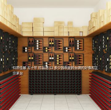 特質(zhì)佳釀 五十年 珍品酒 53 多少錢(qián)啊是黔臺(tái)牌的好像和正宗茅臺(tái)