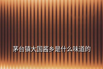 茅臺鎮(zhèn)大國醬鄉(xiāng)是什么味道的