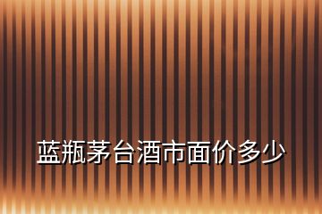 藍(lán)瓶茅臺(tái)酒市面價(jià)多少