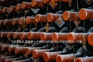 飛天茅臺(tái)禮盒裝帶一個(gè)樽的大約是1991年前的想問(wèn)一下是那年的