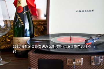 198元6瓶茅臺(tái)免費(fèi)送怎么拒收啊 也沒訂單電話打不通