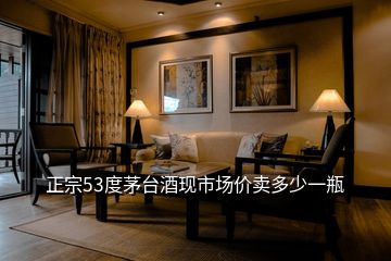 正宗53度茅臺酒現(xiàn)市場價(jià)賣多少一瓶