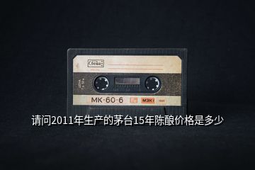 請(qǐng)問(wèn)2011年生產(chǎn)的茅臺(tái)15年陳釀價(jià)格是多少