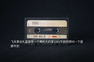 飛天茅臺(tái)禮盒裝帶一個(gè)樽的大約是1991年前的想問一下是那年的