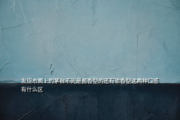 發(fā)現(xiàn)市面上的茅臺(tái)不光是醬香型的還有濃香型這兩種口感有什么區(qū)