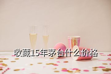 收藏15年茅臺什么價(jià)格