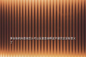 茅臺有機碼查詢怎么可以反復(fù)查詢啊這不是完全沒有意義了