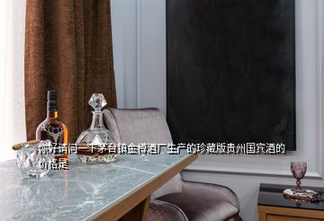 你好請(qǐng)問一下茅臺(tái)鎮(zhèn)金樽酒廠生產(chǎn)的珍藏版貴州國賓酒的價(jià)格是