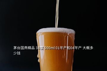 茅臺國典精品 38度 500ml 01年產和04年產 大概多少錢
