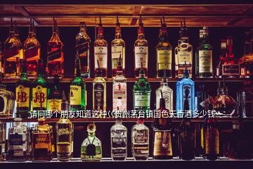 請(qǐng)問哪個(gè)朋友知道這種巜貴州茅臺(tái)鎮(zhèn)國(guó)色天香酒多少錢一瓶