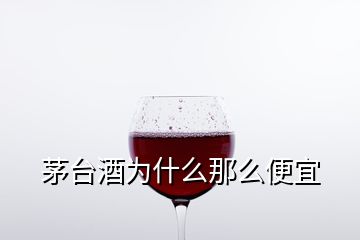 茅臺(tái)酒為什么那么便宜