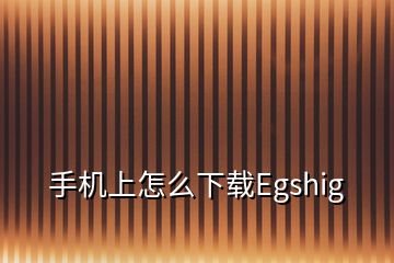手機上怎么下載Egshig