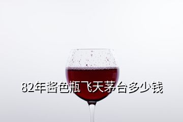 82年醬色瓶飛天茅臺(tái)多少錢