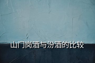 山門崗酒與汾酒的比較